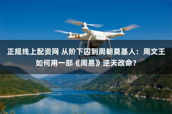 正规线上配资网 从阶下囚到周朝奠基人:周文王如何用一部《周易》逆天改命?