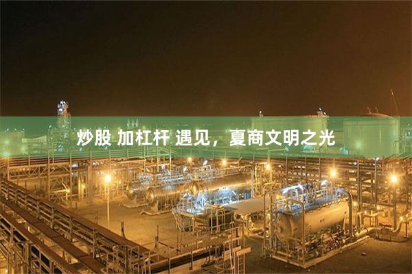 炒股 加杠杆 遇见,夏商文明之光