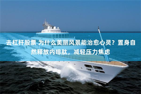 去杠杆股票 为什么美丽风景能治愈心灵？置身自然释放内啡肽，减轻压力焦虑