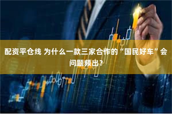 配资平仓线 为什么一款三家合作的“国民好车”会问题频出？