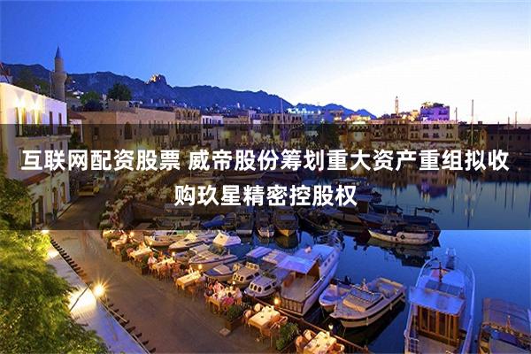 互联网配资股票 威帝股份筹划重大资产重组拟收购玖星精密控股权