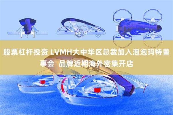 股票杠杆投资 LVMH大中华区总裁加入泡泡玛特董事会  品牌近期海外密集开店