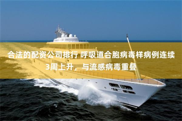合法的配资公司排行 呼吸道合胞病毒样病例连续3周上升，与流感病毒重叠