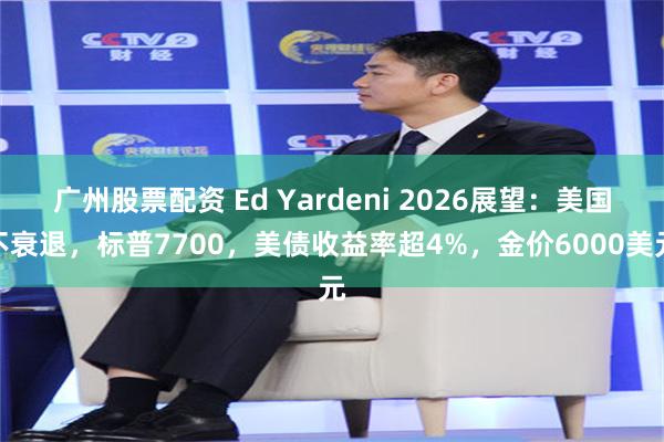 广州股票配资 Ed Yardeni 2026展望：美国不衰退，标普7700，美债收益率超4%，金价6000美元