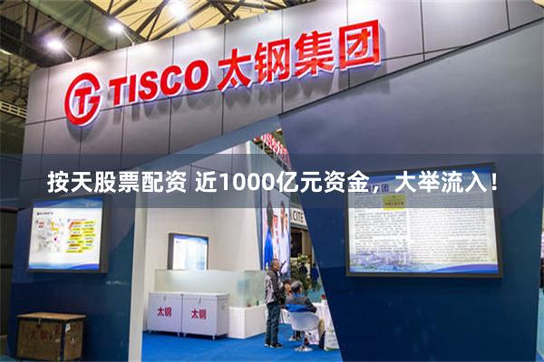 按天股票配资 近1000亿元资金，大举流入！