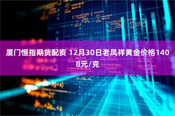 厦门恒指期货配资 12月30日老凤祥黄金价格1408元/克