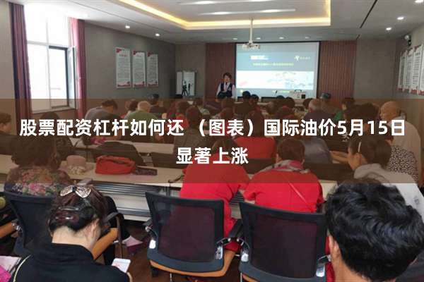 股票配资杠杆如何还 （图表）国际油价5月15日显著上涨
