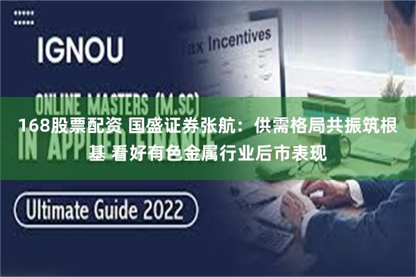 168股票配资 国盛证券张航：供需格局共振筑根基 看好有色金属行业后市表现