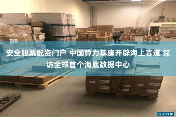 安全股票配资门户 中国算力基建开辟海上赛道 探访全球首个海底数据中心