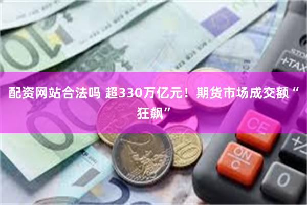 配资网站合法吗 超330万亿元！期货市场成交额“狂飙”