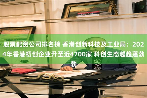 股票配资公司排名榜 香港创新科技及工业局:2024年香港初创企业升至近4700家 科创生态越趋蓬勃