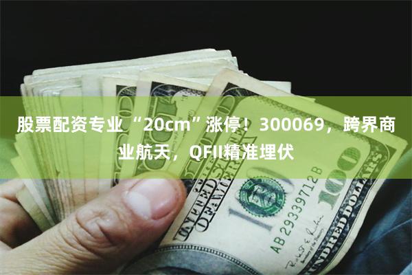 股票配资专业 “20cm”涨停！300069，跨界商业航天，QFII精准埋伏