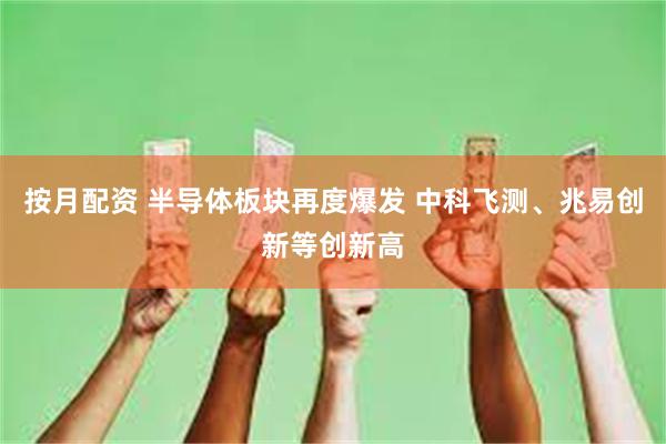 按月配资 半导体板块再度爆发 中科飞测、兆易创新等创新高