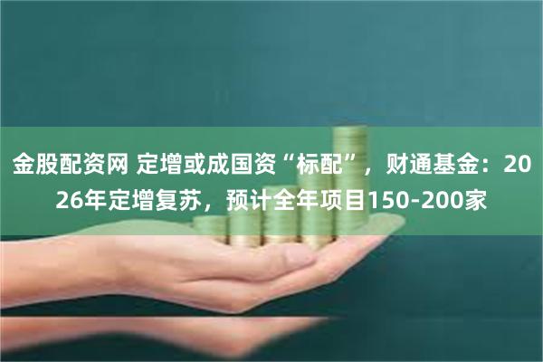 金股配资网 定增或成国资“标配”，财通基金：2026年定增复苏，预计全年项目150-200家