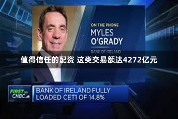 值得信任的配资 这类交易额达4272亿元