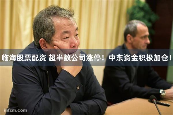 临海股票配资 超半数公司涨停！中东资金积极加仓！
