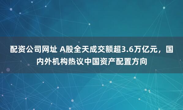 配资公司网址 A股全天成交额超3.6万亿元，国内外机构热议中国资产配置方向