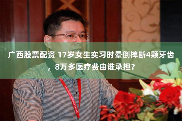 广西股票配资 17岁女生实习时晕倒摔断4颗牙齿，8万多医疗费由谁承担？