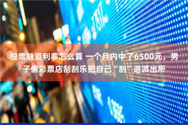 股票融资利率怎么算 一个月内中了6500元，男子偷彩票店刮刮乐把自己“刮”进派出所
