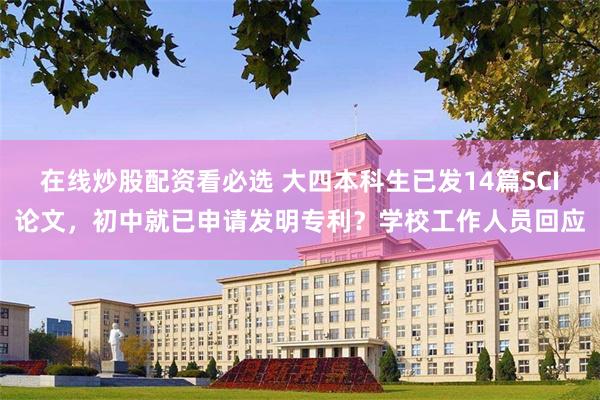 在线炒股配资看必选 大四本科生已发14篇SCI论文,初中就已申请发明专利?学校工作人员回应