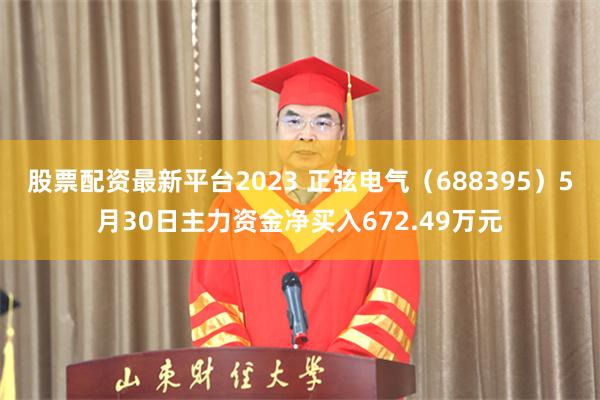 股票配资最新平台2023 正弦电气（688395）5月30日主力资金净买入672.49万元