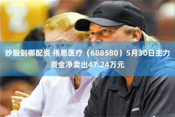 炒股到哪配资 伟思医疗（688580）5月30日主力资金净卖出47.24万元