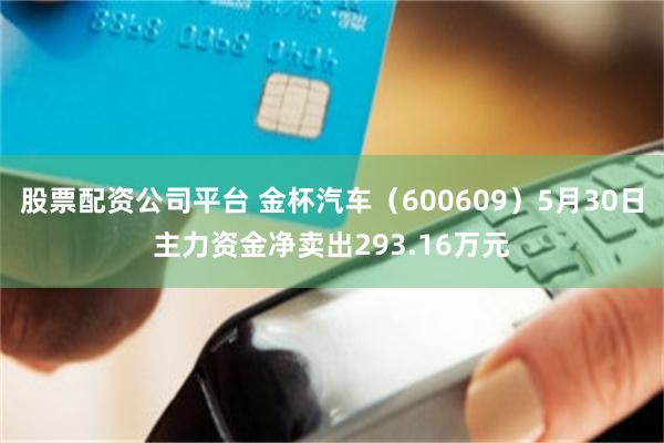 股票配资公司平台 金杯汽车（600609）5月30日主力资金净卖出293.16万元