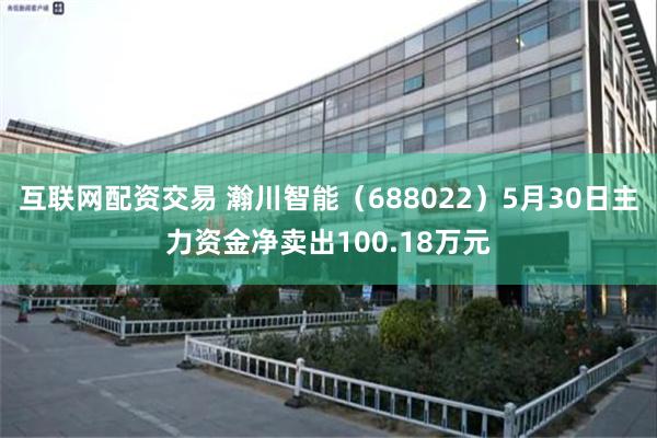 互联网配资交易 瀚川智能（688022）5月30日主力资金净卖出100.18万元