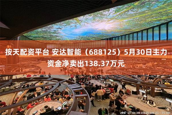 按天配资平台 安达智能（688125）5月30日主力资金净卖出138.37万元