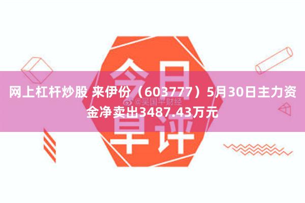 网上杠杆炒股 来伊份（603777）5月30日主力资金净卖出3487.43万元