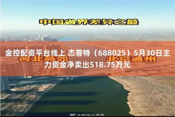 金控配资平台线上 杰普特（688025）5月30日主力资金净卖出518.75万元