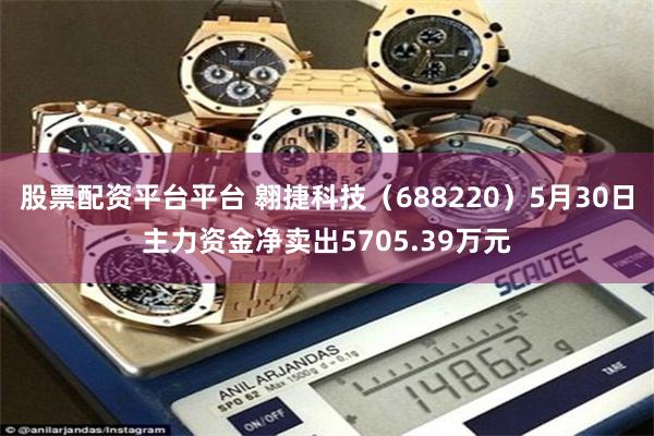 股票配资平台平台 翱捷科技（688220）5月30日主力资金净卖出5705.39万元