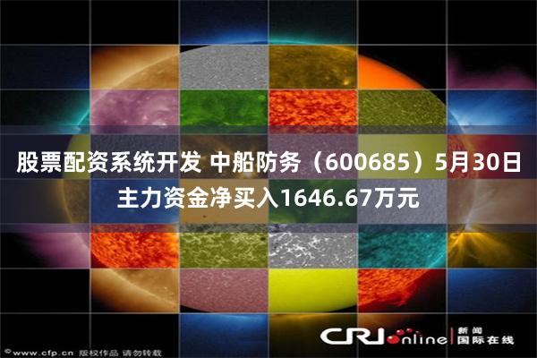 股票配资系统开发 中船防务（600685）5月30日主力资金净买入1646.67万元