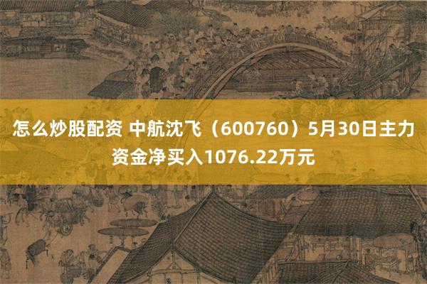 怎么炒股配资 中航沈飞（600760）5月30日主力资金净买入1076.22万元