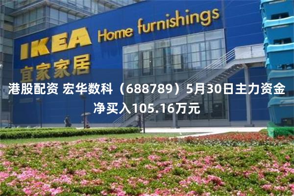 港股配资 宏华数科（688789）5月30日主力资金净买入105.16万元
