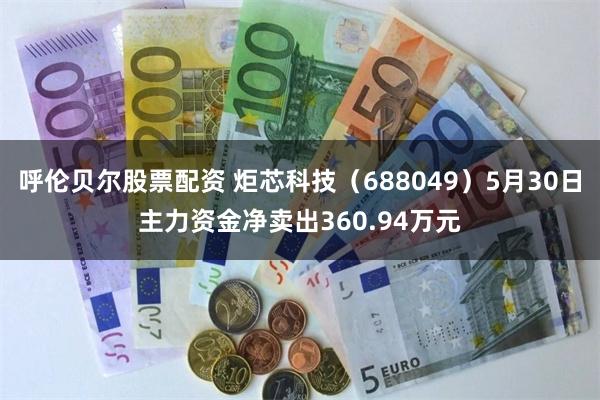 呼伦贝尔股票配资 炬芯科技（688049）5月30日主力资金净卖出360.94万元