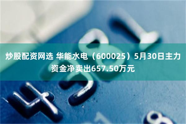 炒股配资网选 华能水电（600025）5月30日主力资金净卖出657.50万元