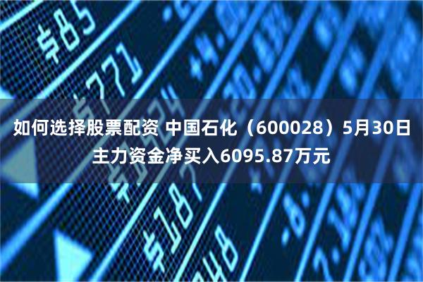 如何选择股票配资 中国石化（600028）5月30日主力资金净买入6095.87万元