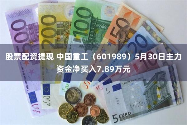 股票配资提现 中国重工（601989）5月30日主力资金净买入7.89万元