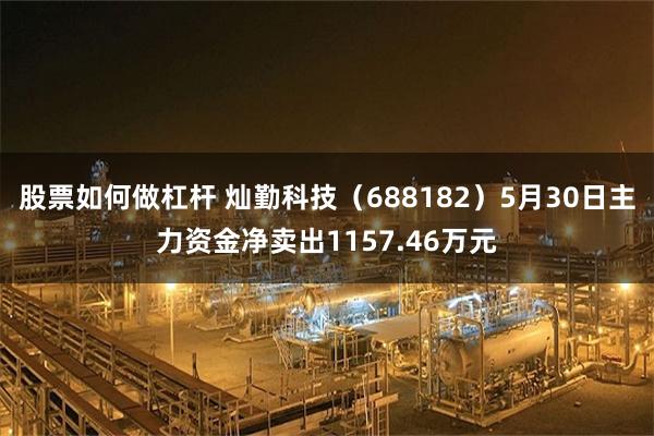 股票如何做杠杆 灿勤科技（688182）5月30日主力资金净卖出1157.46万元