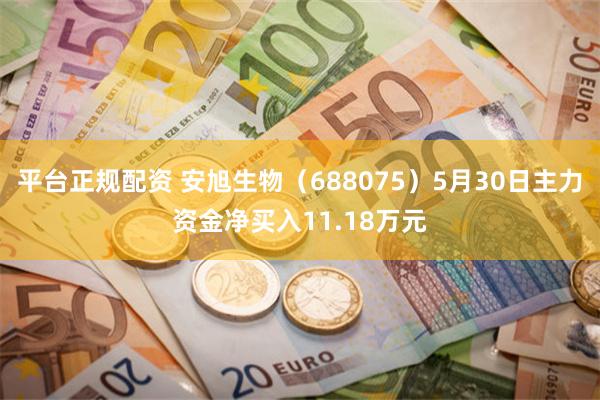 平台正规配资 安旭生物（688075）5月30日主力资金净买入11.18万元
