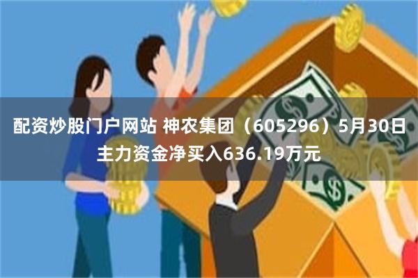 配资炒股门户网站 神农集团（605296）5月30日主力资金净买入636.19万元