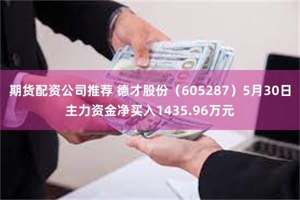 期货配资公司推荐 德才股份（605287）5月30日主力资金净买入1435.96万元