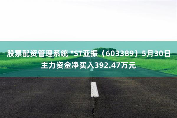 股票配资管理系统 *ST亚振（603389）5月30日主力资金净买入392.47万元