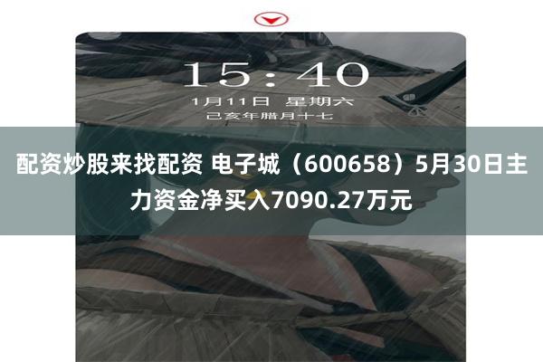 配资炒股来找配资 电子城（600658）5月30日主力资金净买入7090.27万元