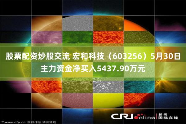 股票配资炒股交流 宏和科技（603256）5月30日主力资金净买入5437.90万元