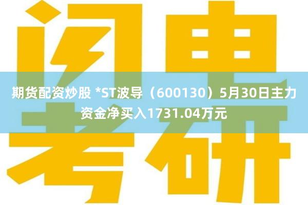 期货配资炒股 *ST波导（600130）5月30日主力资金净买入1731.04万元