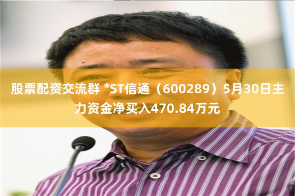 股票配资交流群 *ST信通（600289）5月30日主力资金净买入470.84万元
