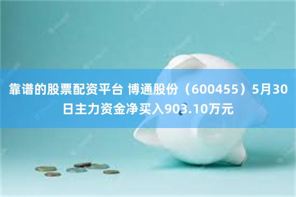 靠谱的股票配资平台 博通股份（600455）5月30日主力资金净买入903.10万元