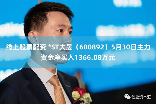 线上股票配资 *ST大晟（600892）5月30日主力资金净买入1366.08万元